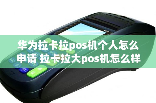 华为拉卡拉pos机个人怎么申请 拉卡拉大pos机怎么样