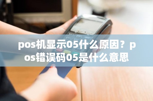 pos机显示05什么原因？pos错误码05是什么意思