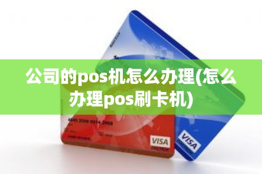 公司的pos机怎么办理(怎么办理pos刷卡机)
