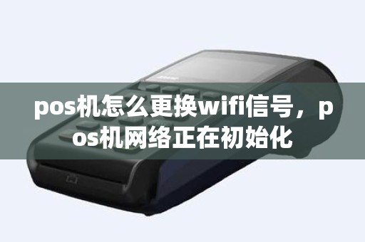 pos机怎么更换wifi信号，pos机网络正在初始化