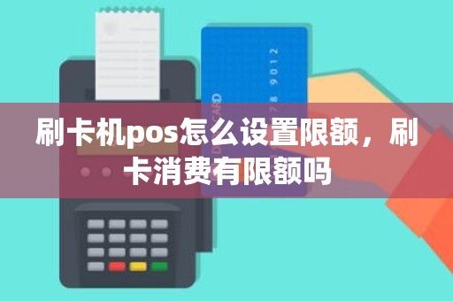 刷卡机pos怎么设置限额，刷卡消费有限额吗