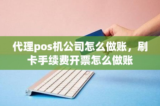 代理pos机公司怎么做账，刷卡手续费开票怎么做账