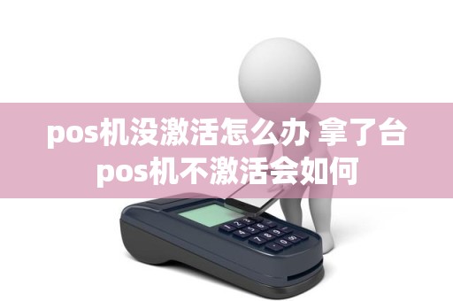 pos机没激活怎么办 拿了台pos机不激活会如何