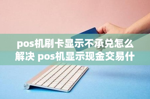 pos机刷卡显示不承兑怎么解决 pos机显示现金交易什么意思