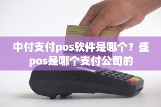 中付支付pos软件是哪个？盛pos是哪个支付公司的