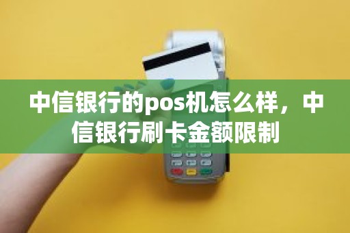 中信银行的pos机怎么样，中信银行刷卡金额限制