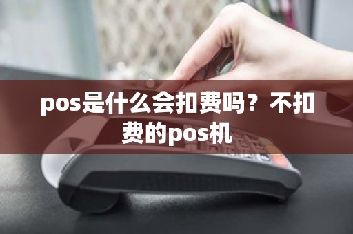 pos是什么会扣费吗？不扣费的pos机