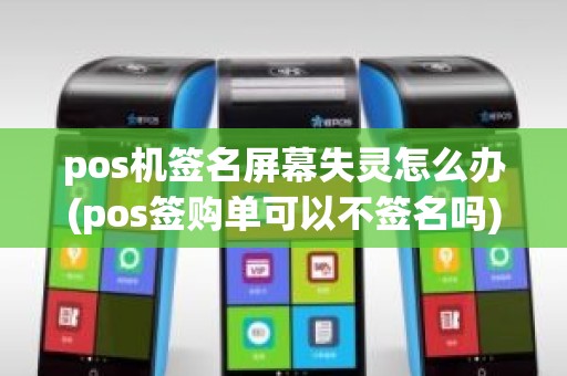pos机签名屏幕失灵怎么办(pos签购单可以不签名吗)