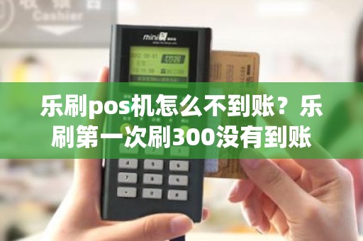 乐刷pos机怎么不到账？乐刷第一次刷300没有到账