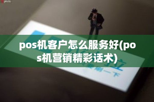 pos机客户怎么服务好(pos机营销精彩话术)
