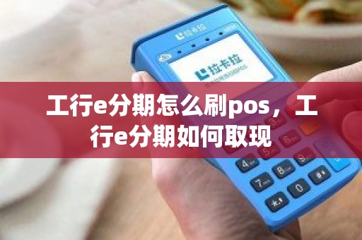 工行e分期怎么刷pos，工行e分期如何取现