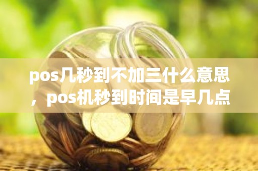 pos几秒到不加三什么意思,pos机秒到时间是早几点到晚几点 pos几秒到不加三什么意思,pos机秒到时间是早几点到晚几点
