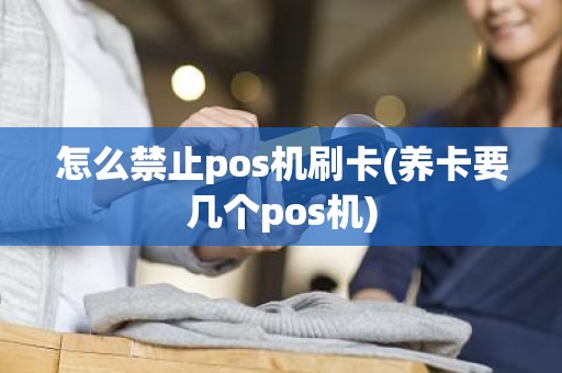 怎么禁止pos机刷卡(养卡要几个pos机)