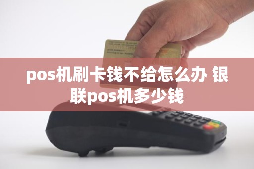 pos机刷卡钱不给怎么办 银联pos机多少钱