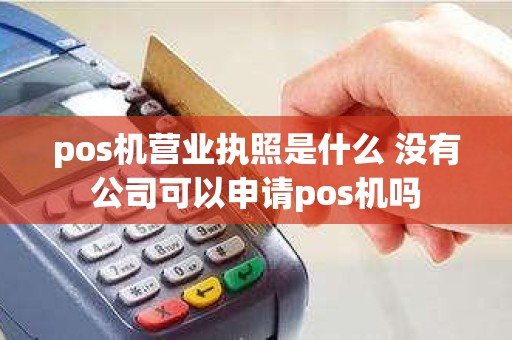 pos机营业执照是什么 没有公司可以申请pos机吗