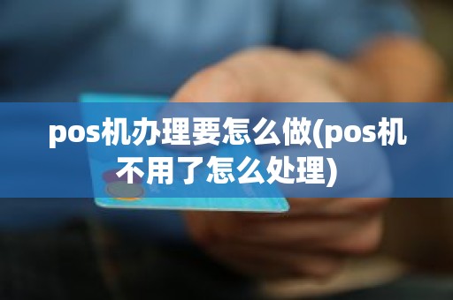 pos机办理要怎么做(pos机不用了怎么处理)