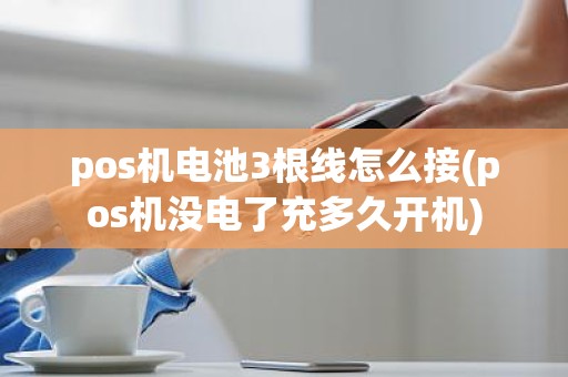 pos机电池3根线怎么接(pos机没电了充多久开机)