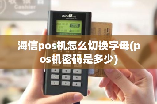 海信pos机怎么切换字母(pos机密码是多少)