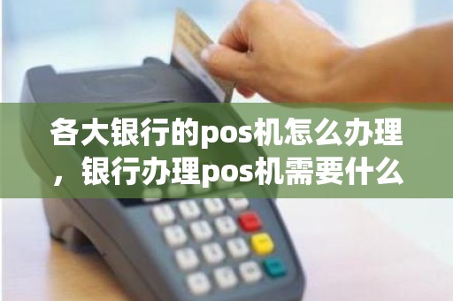 各大银行的pos机怎么办理，银行办理pos机需要什么材料