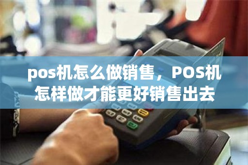 pos机怎么做销售，POS机怎样做才能更好销售出去
