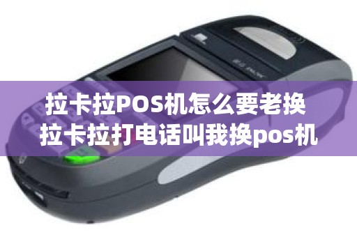拉卡拉POS机怎么要老换 拉卡拉打电话叫我换pos机 拉卡拉POS机怎么要老换 拉卡拉打电话叫我换pos机