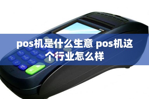 pos机是什么生意 pos机这个行业怎么样 pos机是什么生意 pos机这个行业怎么样