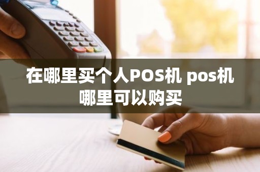在哪里买个人POS机 pos机哪里可以购买 在哪里买个人POS机 pos机哪里可以购买