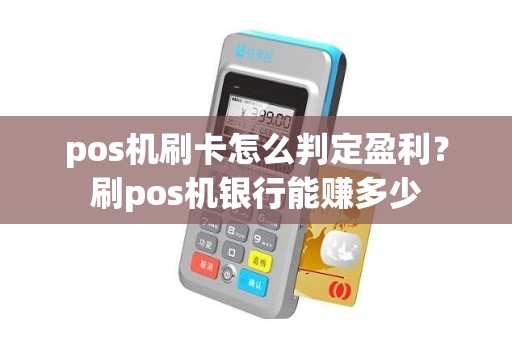 pos机刷卡怎么判定盈利？刷pos机银行能赚多少