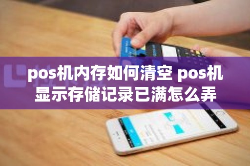 pos机内存如何清空 pos机显示存储记录已满怎么弄