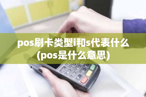 pos刷卡类型i和s代表什么(pos是什么意思)