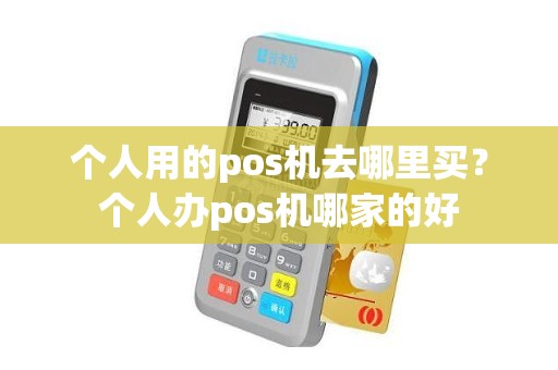 个人用的pos机去哪里买？个人办pos机哪家的好