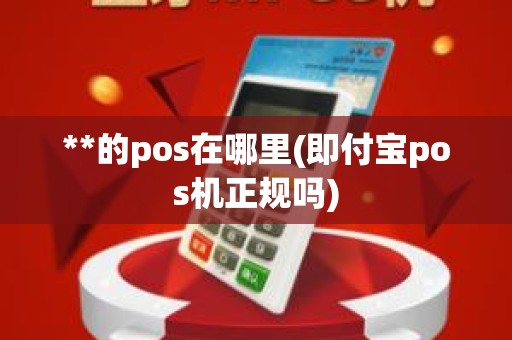 **的pos在哪里(即付宝pos机正规吗)