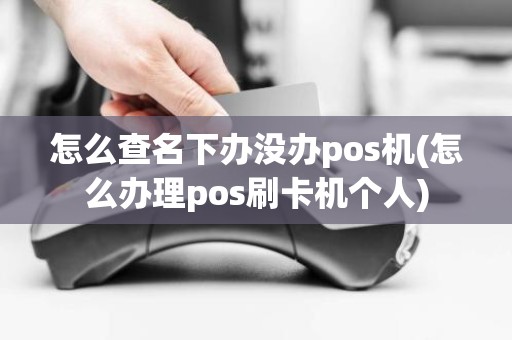 怎么查名下办没办pos机(怎么办理pos刷卡机个人)