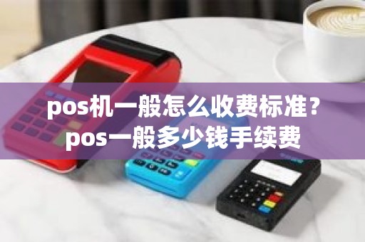 pos机一般怎么收费标准？pos一般多少钱手续费