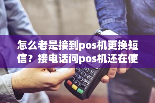 怎么老是接到pos机更换短信？接电话问pos机还在使用吗