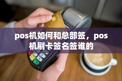 pos机如何和总部签，pos机刷卡签名签谁的