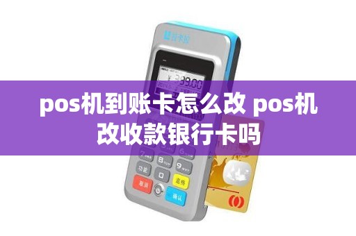 pos机到账卡怎么改 pos机改收款银行卡吗