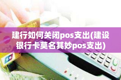 建行如何关闭pos支出(建设银行卡莫名其妙pos支出)