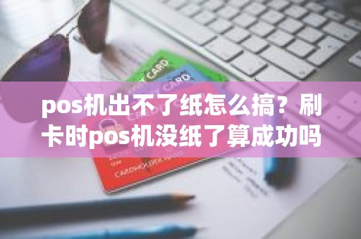 pos机出不了纸怎么搞？刷卡时pos机没纸了算成功吗