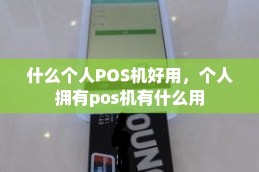 什么个人POS机好用，个人拥有pos机有什么用