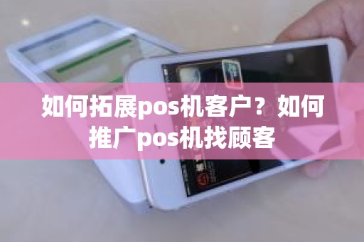 如何拓展pos机客户？如何推广pos机找顾客