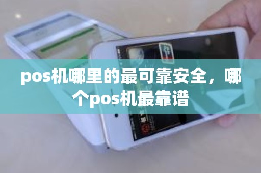 pos机哪里的最可靠安全，哪个pos机最靠谱