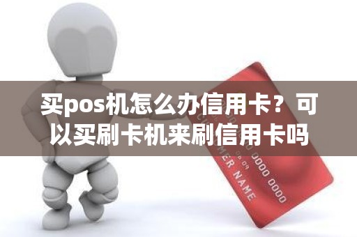 买pos机怎么办信用卡？可以买刷卡机来刷信用卡吗