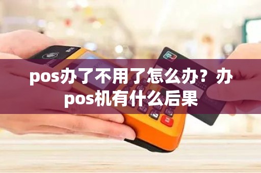 pos办了不用了怎么办？办pos机有什么后果