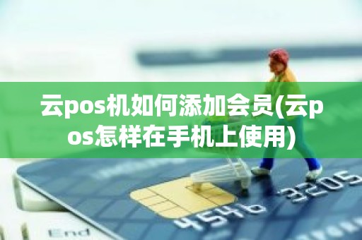 云pos机如何添加会员(云pos怎样在手机上使用)