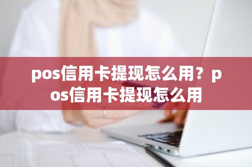 pos信用卡提现怎么用？pos信用卡提现怎么用