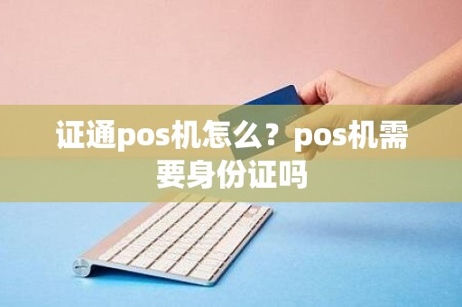 证通pos机怎么？pos机需要身份证吗
