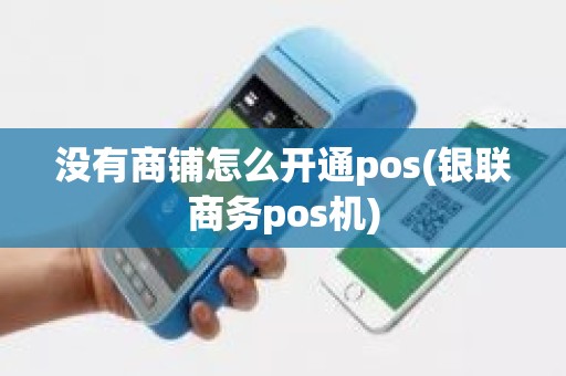 没有商铺怎么开通pos(银联商务pos机)