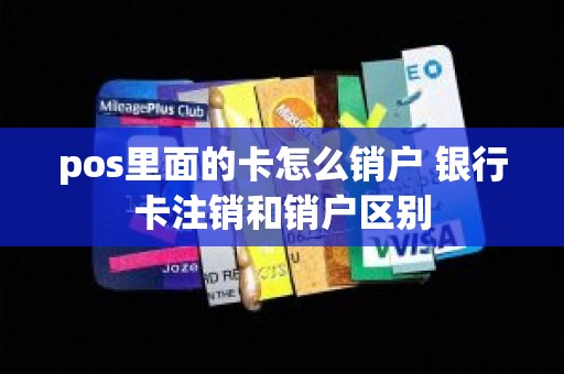 pos里面的卡怎么销户 银行卡注销和销户区别