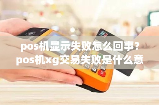 pos机显示失败怎么回事？pos机xg交易失败是什么意思